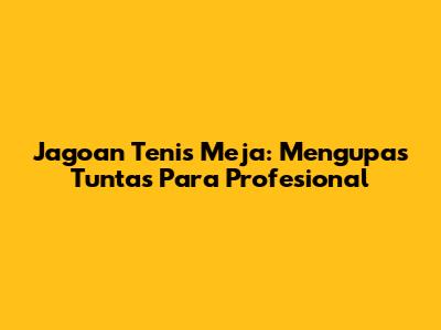 Jagoan Tenis Meja: Mengupas Tuntas Para Profesional