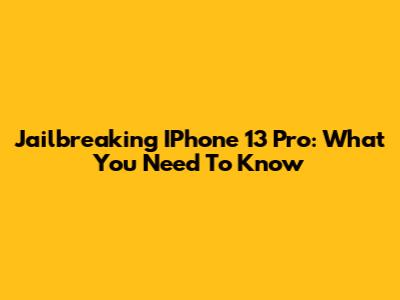 Jailbreaking IPhone 13 Pro: What You Need To Know