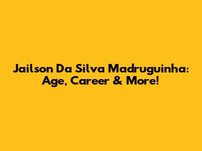 Jailson Da Silva Madruguinha: Age, Career & More!