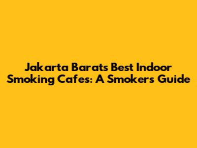 Jakarta Barat's Best Indoor Smoking Cafes: A Smoker's Guide