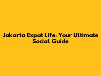 Jakarta Expat Life: Your Ultimate Social Guide