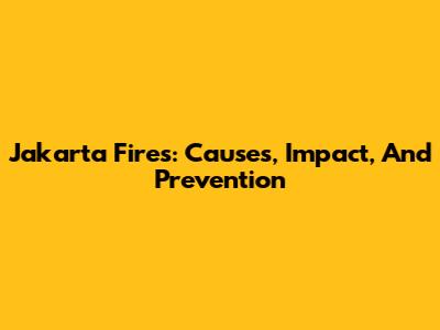 Jakarta Fires: Causes, Impact, And Prevention