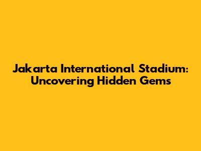 Jakarta International Stadium: Uncovering Hidden Gems