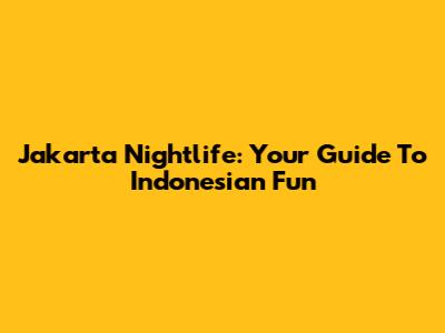 Jakarta Nightlife: Your Guide To Indonesian Fun