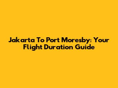 Jakarta To Port Moresby: Your Flight Duration Guide