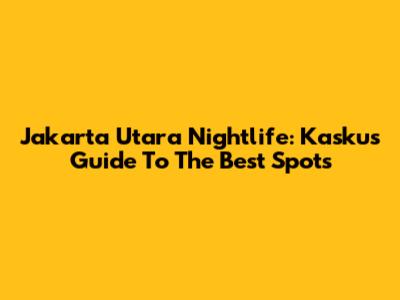 Jakarta Utara Nightlife: Kaskus Guide To The Best Spots
