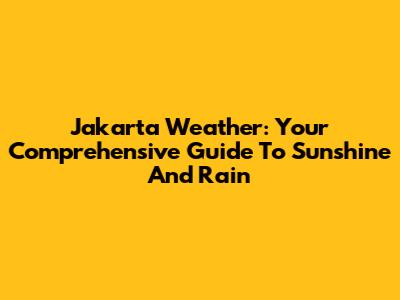 Jakarta Weather: Your Comprehensive Guide To Sunshine And Rain