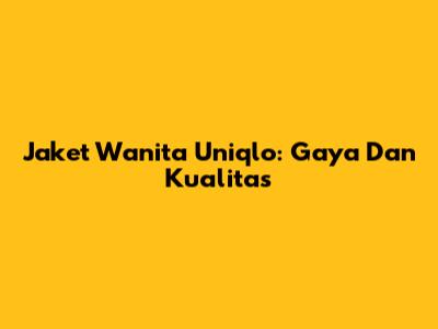 Jaket Wanita Uniqlo: Gaya Dan Kualitas