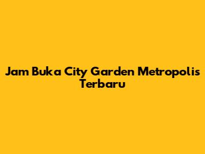 Jam Buka City Garden Metropolis Terbaru