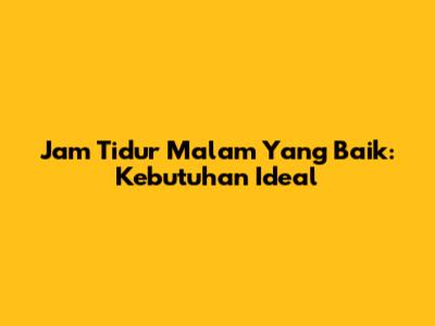 Jam Tidur Malam Yang Baik: Kebutuhan Ideal