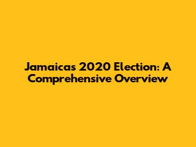 Jamaica's 2020 Election: A Comprehensive Overview