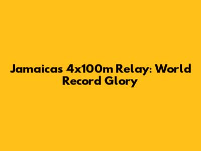 Jamaica's 4x100m Relay: World Record Glory