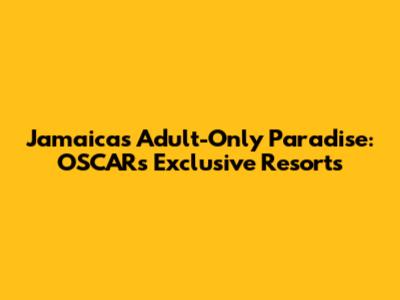 Jamaica's Adult-Only Paradise: OSCAR's Exclusive Resorts
