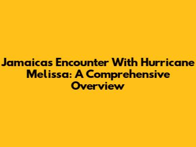 Jamaica's Encounter With Hurricane Melissa: A Comprehensive Overview