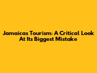 Jamaica's Tourism: A Critical Look At Its Biggest Mistake
