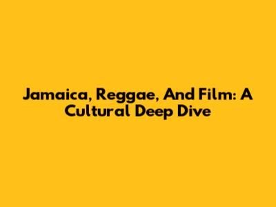 Jamaica, Reggae, And Film: A Cultural Deep Dive