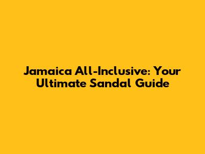 Jamaica All-Inclusive: Your Ultimate Sandal Guide