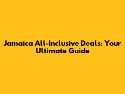 Jamaica All-Inclusive Deals: Your Ultimate Guide