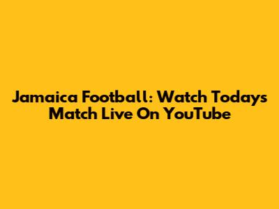 Jamaica Football: Watch Today's Match Live On YouTube