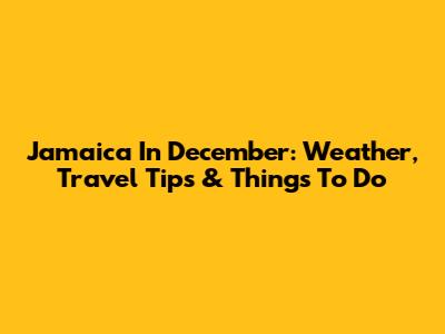 Jamaica In December: Weather, Travel Tips & Things To Do