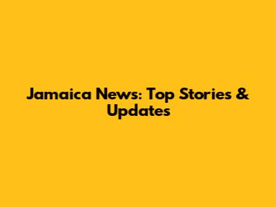 Jamaica News: Top Stories & Updates