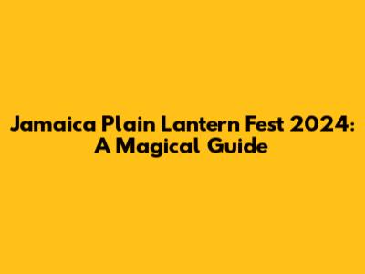 Jamaica Plain Lantern Fest 2024: A Magical Guide