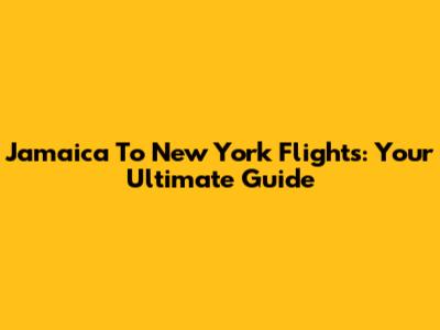 Jamaica To New York Flights: Your Ultimate Guide