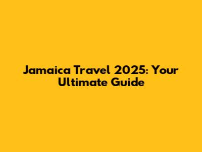 Jamaica Travel 2025: Your Ultimate Guide