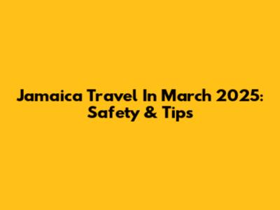 Jamaica Travel In March 2025: Safety & Tips