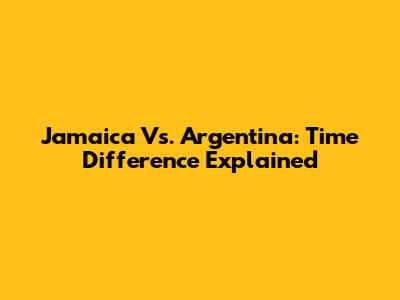 Jamaica Vs. Argentina: Time Difference Explained