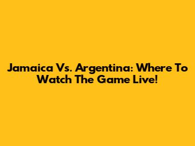 Jamaica Vs. Argentina: Where To Watch The Game Live!