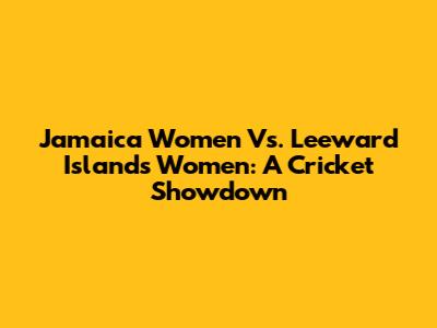 Jamaica Women Vs. Leeward Islands Women: A Cricket Showdown