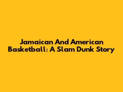 Jamaican And American Basketball: A Slam Dunk Story