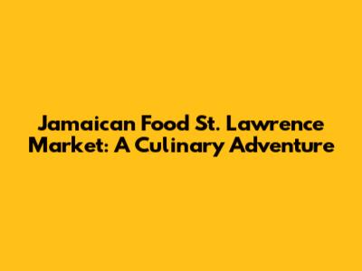 Jamaican Food St. Lawrence Market: A Culinary Adventure