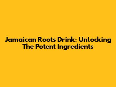 Jamaican Roots Drink: Unlocking The Potent Ingredients