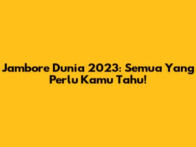 Jambore Dunia 2023: Semua Yang Perlu Kamu Tahu!