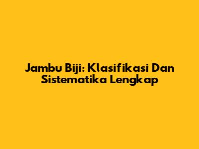 Jambu Biji: Klasifikasi Dan Sistematika Lengkap