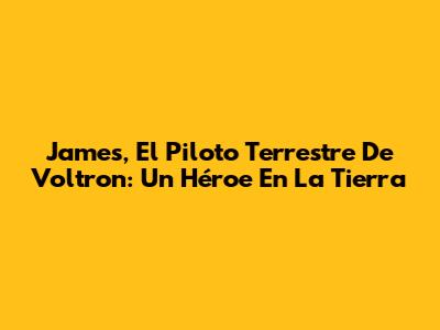 James, El Piloto Terrestre De Voltron: Un Héroe En La Tierra