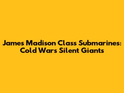 James Madison Class Submarines: Cold War's Silent Giants