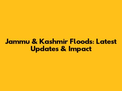 Jammu & Kashmir Floods: Latest Updates & Impact