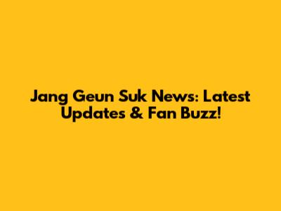 Jang Geun Suk News: Latest Updates & Fan Buzz!
