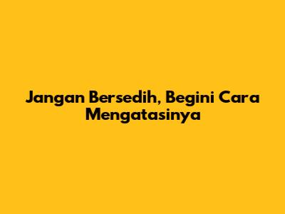 Jangan Bersedih, Begini Cara Mengatasinya