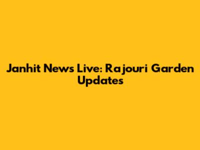Janhit News Live: Rajouri Garden Updates