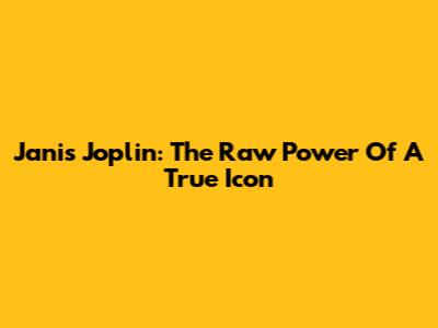 Janis Joplin: The Raw Power Of A True Icon