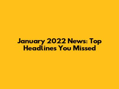 January 2022 News: Top Headlines You Missed