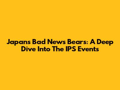 Japan's Bad News Bears: A Deep Dive Into The IPS Events