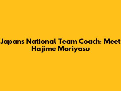 Japan's National Team Coach: Meet Hajime Moriyasu