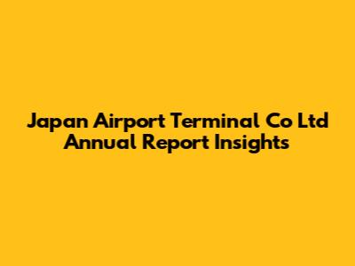 Japan Airport Terminal Co Ltd Annual Report Insights