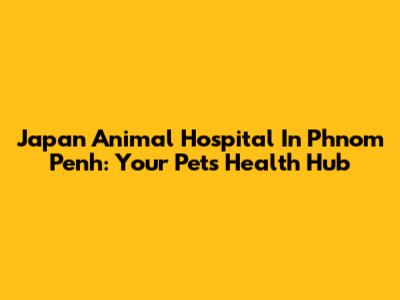 Japan Animal Hospital In Phnom Penh: Your Pet's Health Hub