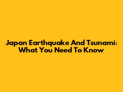 Japan Earthquake And Tsunami: What You Need To Know